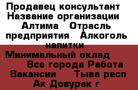 Продавец-консультант › Название организации ­ Алтима › Отрасль предприятия ­ Алкоголь, напитки › Минимальный оклад ­ 35 000 - Все города Работа » Вакансии   . Тыва респ.,Ак-Довурак г.